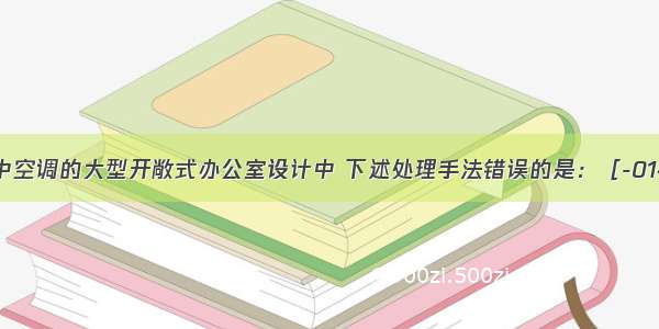 在设有集中空调的大型开敞式办公室设计中 下述处理手法错误的是：［-014］A.空调