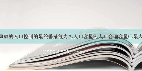 单选题一个国家的人口控制的最终警戒线为A.人口容量B.人口合理容量C.最大人口容量D.