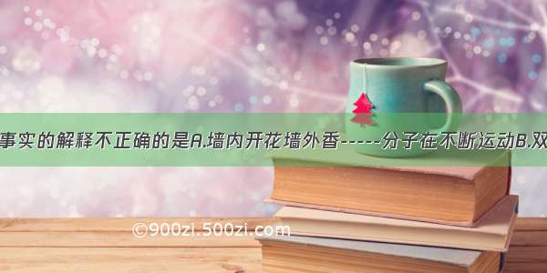 下列对一些事实的解释不正确的是A.墙内开花墙外香-----分子在不断运动B.双氧水能杀菌