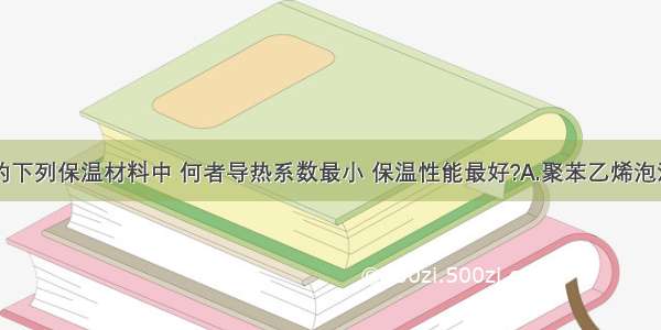 我国生产的下列保温材料中 何者导热系数最小 保温性能最好?A.聚苯乙烯泡沫塑料B.玻