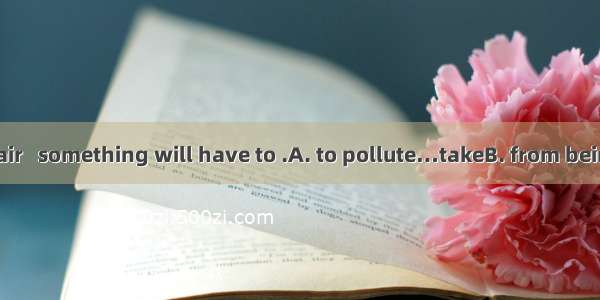To prevent the air   something will have to .A. to pollute…takeB. from being polluted ..be