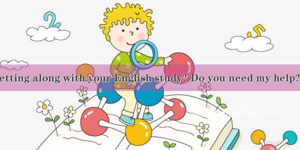 How are you getting along with your English study? Do you need my help?---  but I thin