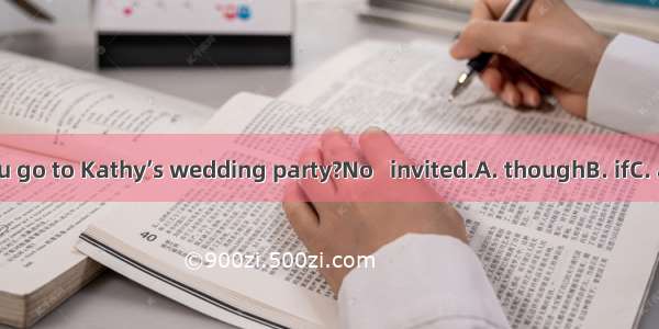 Won’t you go to Kathy’s wedding party?No   invited.A. thoughB. ifC. asD. once