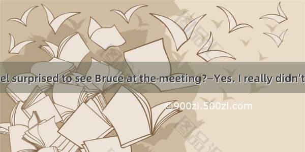 —Don’t you feel surprised to see Bruce at the meeting?—Yes. I really didn’t think she  her