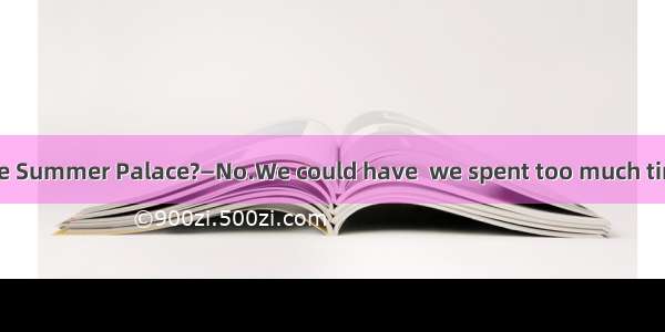 _—Did you visit the Summer Palace?—No.We could have  we spent too much time shopping.A.so