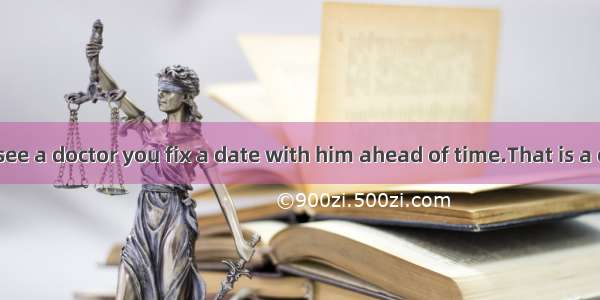 If you want to see a doctor you fix a date with him ahead of time.That is a common  in the