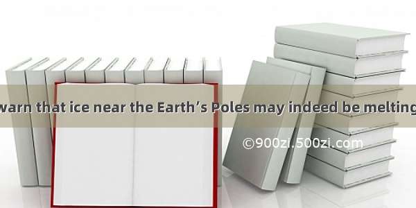 Some scientists warn that ice near the Earth’s Poles may indeed be melting. This “polar me
