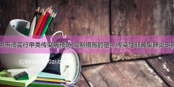 下列传染病中不须实行甲类传染病预防 控制措施的是A.传染性非典型肺炎B.肺炭疽C.病毒