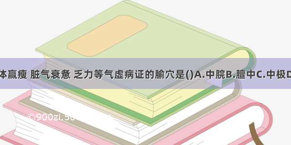 善于治疗形体赢瘦 脏气衰惫 乏力等气虚病证的腧穴是()A.中脘B.膻中C.中极D.气海E.关元