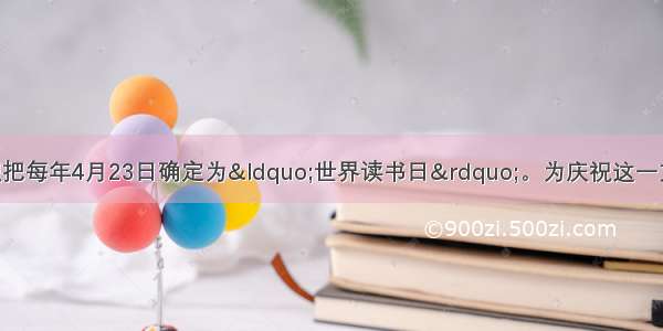 联合国教科文组织把每年4月23日确定为“世界读书日”。为庆祝这一文化节日 某校文学