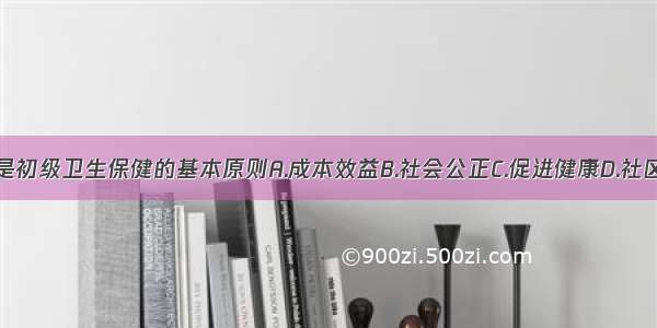 以下哪项不是初级卫生保健的基本原则A.成本效益B.社会公正C.促进健康D.社区参与E.部门