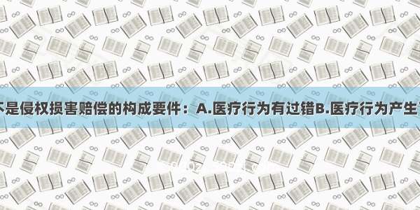 下列哪一项不是侵权损害赔偿的构成要件：A.医疗行为有过错B.医疗行为产生了损害后果C.