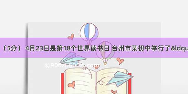 综合性学习（5分） 4月23日是第18个世界读书日 台州市某初中举行了“让经典文