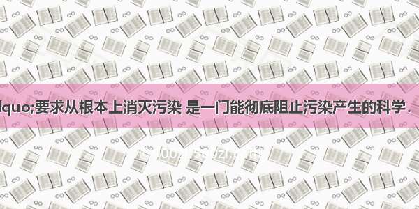 &ldquo;绿色化学&rdquo;要求从根本上消灭污染 是一门能彻底阻止污染产生的科学．它包括&ldquo;绿色生