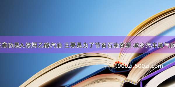 下列说法正确的是A.使用乙醇汽油 主要是为了节省石油资源 减少汽车尾气的污染B.香烟