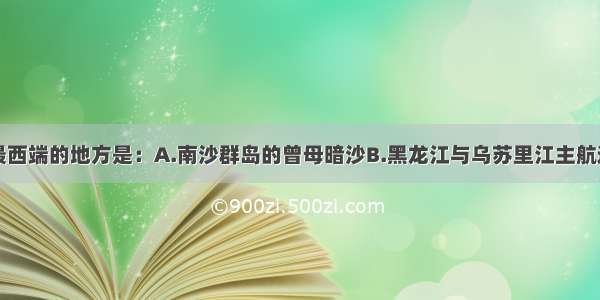 单选题我国最西端的地方是：A.南沙群岛的曾母暗沙B.黑龙江与乌苏里江主航道的中心线C.