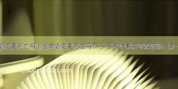 (4分)生命必定要死亡吗①生命必定要死亡吗？不 有两个事实可以证明：第一 任何生物