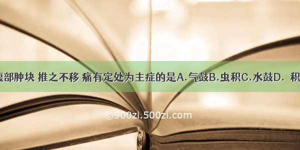 以下病证中 以腹部肿块 推之不移 痛有定处为主症的是A.气鼓B.虫积C.水鼓D.癥积E.瘕聚ABCDE