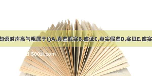 虽默默不语却语时声高气粗属于()A.真虚假实B.虚证C.真实假虚D.实证E.虚实夹杂ABCDE