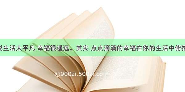 作文有人说生活太平凡 幸福很遥远。其实 点点滴滴的幸福在你的生活中俯拾皆是 只是