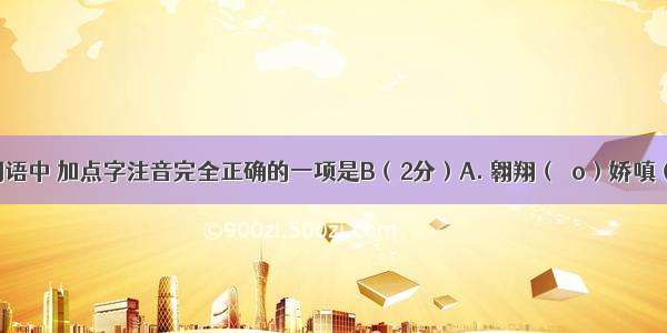 下列各组词语中 加点字注音完全正确的一项是B（2分）A. 翱翔（áo）娇嗔（chēn）摩