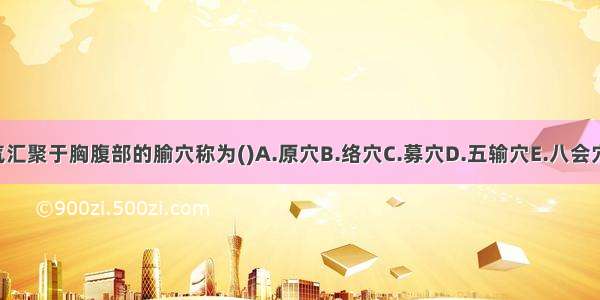 脏腑之气汇聚于胸腹部的腧穴称为()A.原穴B.络穴C.募穴D.五输穴E.八会穴ABCDE