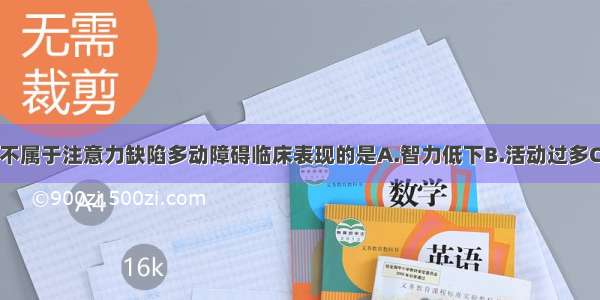 下列各项中 不属于注意力缺陷多动障碍临床表现的是A.智力低下B.活动过多C.注意力不集