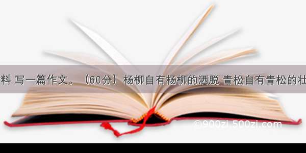 阅读下面材料 写一篇作文。（60分）杨柳自有杨柳的洒脱 青松自有青松的壮美。生于世