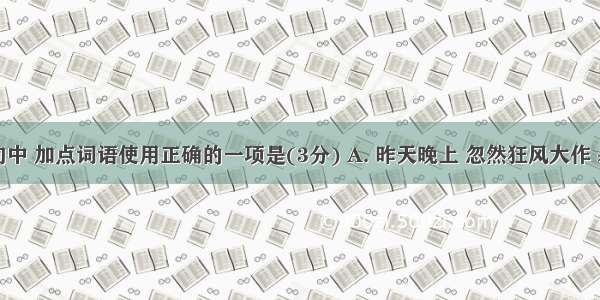 下列各句中 加点词语使用正确的一项是(3分) A. 昨天晚上 忽然狂风大作 暴雨如注
