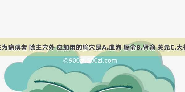 痹症辨证为痛痹者 除主穴外 应加用的腧穴是A.血海 膈俞B.肾俞 关元C.大椎 曲池D.