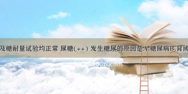 某患者血糖及糖耐量试验均正常 尿糖(++) 发生糖尿的原因是A.糖尿病B.肾阈值降低C.类