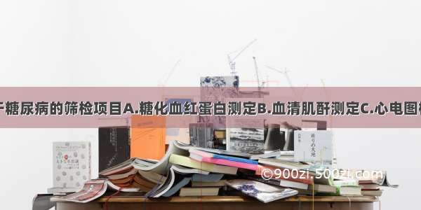 下列哪项属于糖尿病的筛检项目A.糖化血红蛋白测定B.血清肌酐测定C.心电图检查D.空腹血