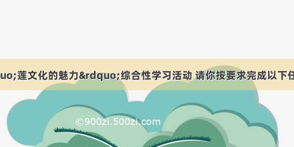 班级准备开展“莲文化的魅力”综合性学习活动 请你按要求完成以下任务。(10分)【活动