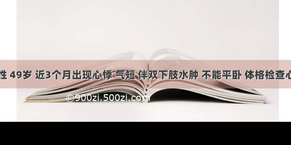 患者女性 49岁 近3个月出现心悸 气短 伴双下肢水肿 不能平卧 体格检查心浊音界