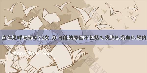 男性 42岁。查体见呼吸频率33次／分 可能的原因不包括A.发热B.贫血C.颅内压增高D.甲