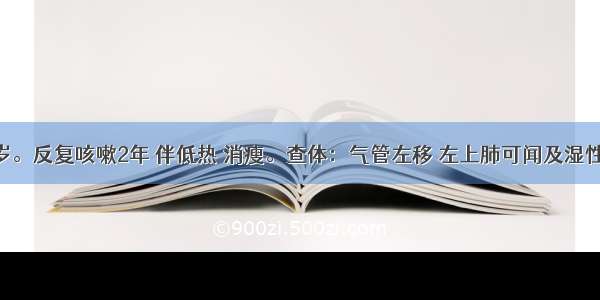 男性 60岁。反复咳嗽2年 伴低热 消瘦。查体：气管左移 左上肺可闻及湿性啰音。胸