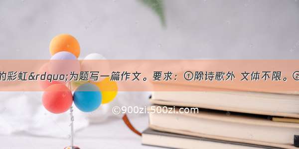 请以&ldquo;心中的彩虹&rdquo;为题写一篇作文。要求：①除诗歌外 文体不限。②字数在600以上。