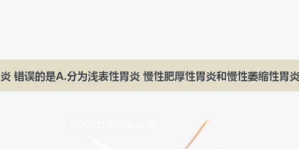 关于慢性胃炎 错误的是A.分为浅表性胃炎 慢性肥厚性胃炎和慢性萎缩性胃炎B.上腹部及