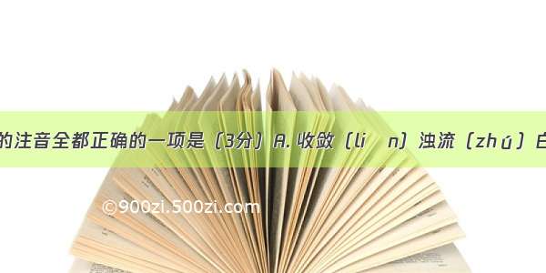 下列划线字的注音全都正确的一项是（3分）A. 收敛（liǎn）浊流（zhú）白皙 (xī)B