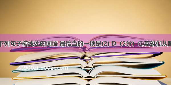 依次填入下列句子横线处的词语 最恰当的一项是(2) D（2分）①英雄们从野草荒烟中　