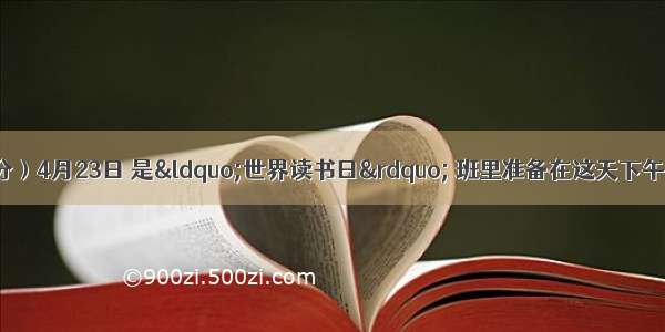 综合实践活动（9分）4月23日 是“世界读书日” 班里准备在这天下午3点。在本班教室