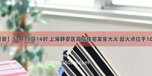 【新闻背景】11月15日14时 上海静安区高层住宅发生大火 起火点位于10至12层之