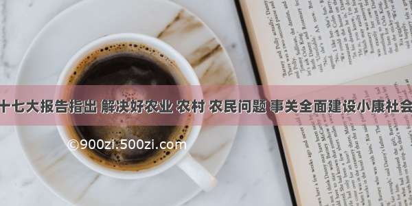 单选题党的十七大报告指出 解决好农业 农村 农民问题 事关全面建设小康社会大局 必须始