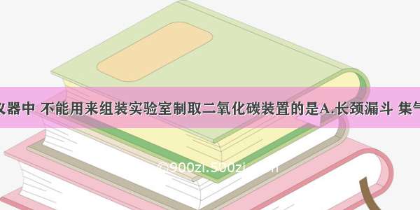 下列各组仪器中 不能用来组装实验室制取二氧化碳装置的是A.长颈漏斗 集气瓶 酒精灯