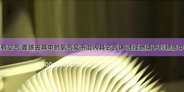 密闭容器装有空气 要除去其中的氧气又不混入其它气体 选择燃烧下列物质中的A.红磷B.