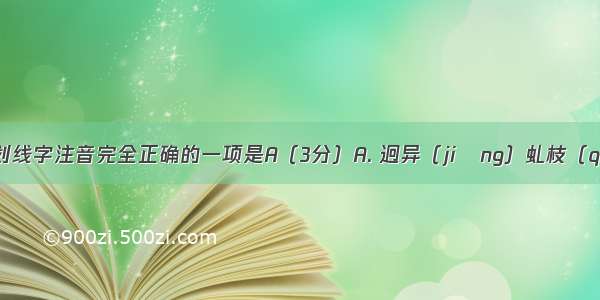 下列词语中划线字注音完全正确的一项是A（3分）A. 迥异（jiǒng）虬枝（qiú）迸溅（