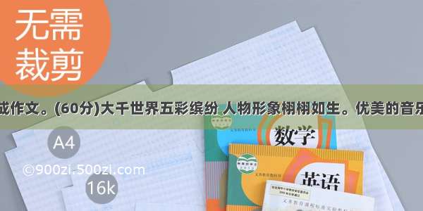 根据要求完成作文。(60分)大千世界五彩缤纷 人物形象栩栩如生。优美的音乐值得我们欣