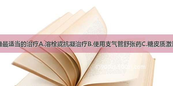 如果诊断明确最适当的治疗A.溶栓或抗凝治疗B.使用支气管舒张药C.糖皮质激素D.抗生素和