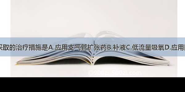 该病人立即采取的治疗措施是A.应用支气管扩张药B.补液C.低流量吸氧D.应用降压药E.应用