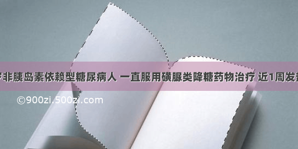 一名46岁非胰岛素依赖型糖尿病人 一直服用磺脲类降糖药物治疗 近1周发热 流涕 头